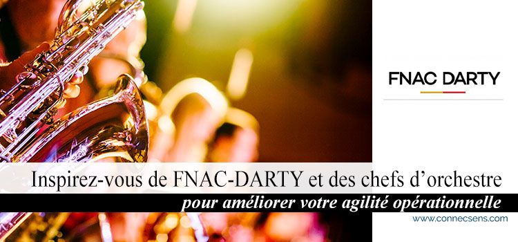 inspirez-vous de fnac-darty et des chefs d’orchestre pour améliorer votre agilité opérationnelle